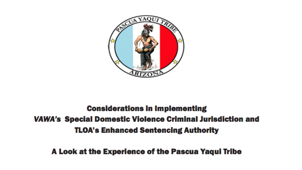 Considerations in Implementing VAWA’s Special Domestic Violence Criminal Jurisdiction and TLOA’s Enhanced Sentencing Authority: A Look at the Experience of the Pascua Yaqui Tribe Considerations in Implementing VAWA’s Special Domestic Violence Criminal Jurisdiction and TLOA’s Enhanced Sentencing Authority: A Look at the Experience of the Pascua Yaqui Tribe